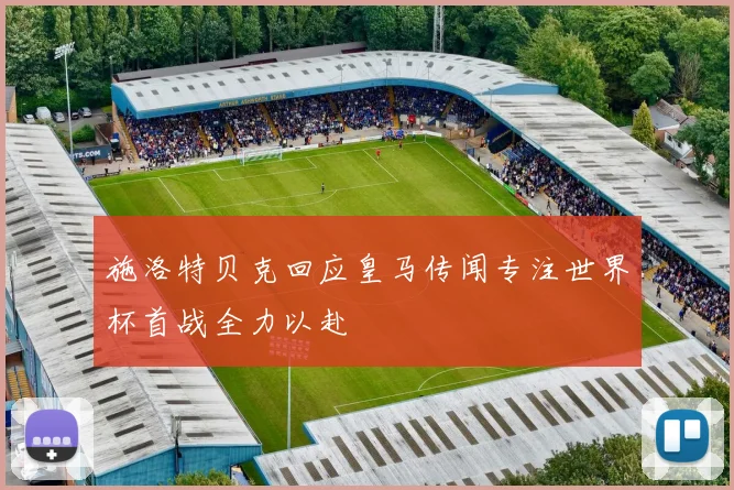 施洛特贝克回应皇马传闻专注世界杯首战全力以赴