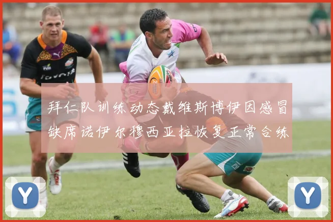 拜仁队训练动态戴维斯博伊因感冒缺席诺伊尔穆西亚拉恢复正常合练
