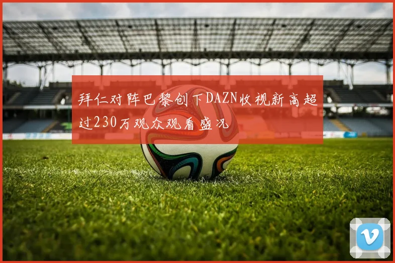 拜仁对阵巴黎创下DAZN收视新高超过230万观众观看盛况
