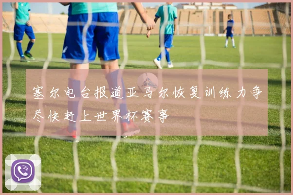 塞尔电台报道亚马尔恢复训练力争尽快赶上世界杯赛事