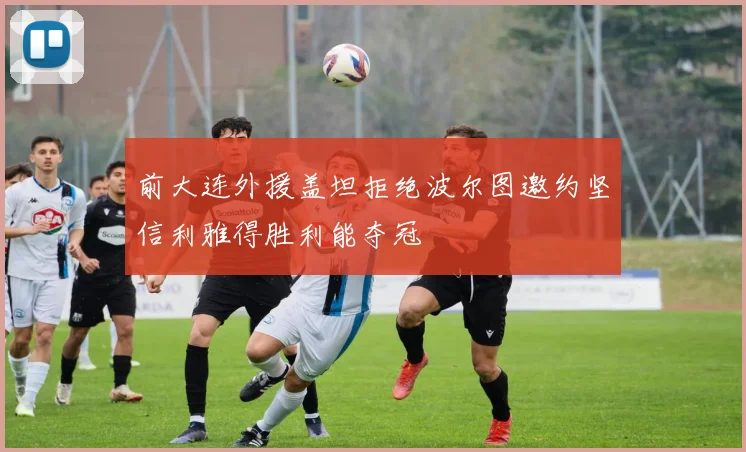 前大连外援盖坦拒绝波尔图邀约坚信利雅得胜利能夺冠