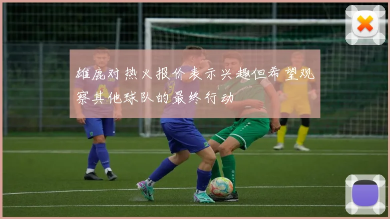 雄鹿对热火报价表示兴趣但希望观察其他球队的最终行动