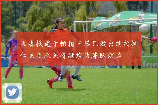 法媒报道于帕梅卡诺已做出续约拜仁决定未来将继续为球队效力