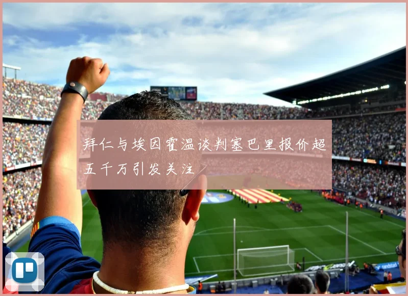 拜仁与埃因霍温谈判塞巴里报价超五千万引发关注