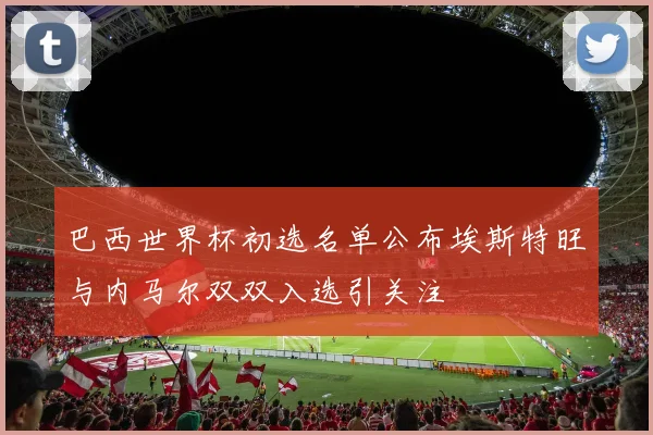 巴西世界杯初选名单公布埃斯特旺与内马尔双双入选引关注