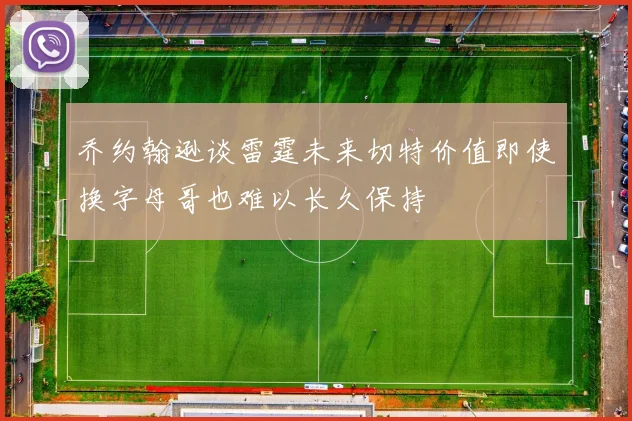 乔约翰逊谈雷霆未来切特价值即使换字母哥也难以长久保持