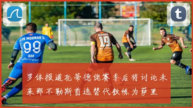 罗体报道孔蒂德佬赛季后将讨论未来那不勒斯首选替代教练为萨里