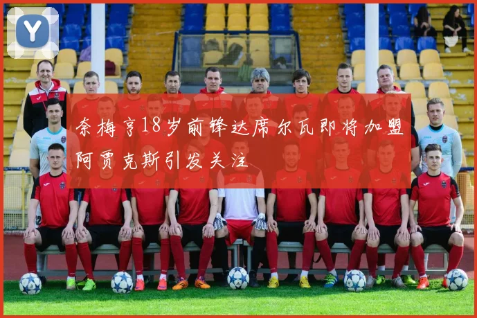 奈梅亨18岁前锋达席尔瓦即将加盟阿贾克斯引发关注
