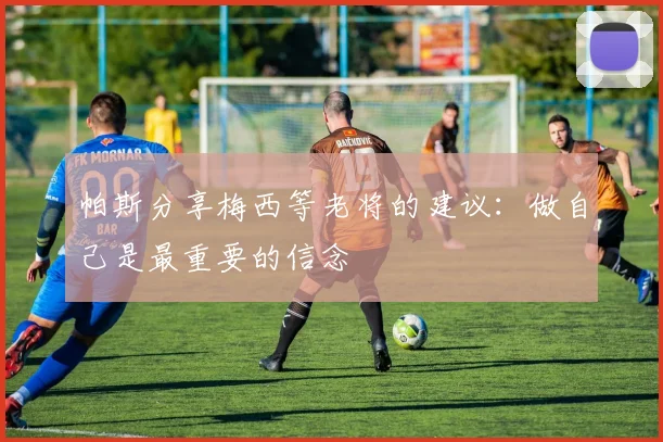 帕斯分享梅西等老将的建议：做自己是最重要的信念