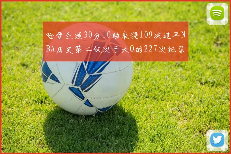 哈登生涯30分10助表现109次追平NBA历史第二仅次于大O的227次纪录