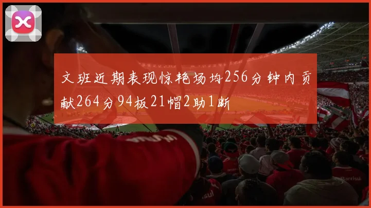 文班近期表现惊艳场均256分钟内贡献264分94板21帽2助1断