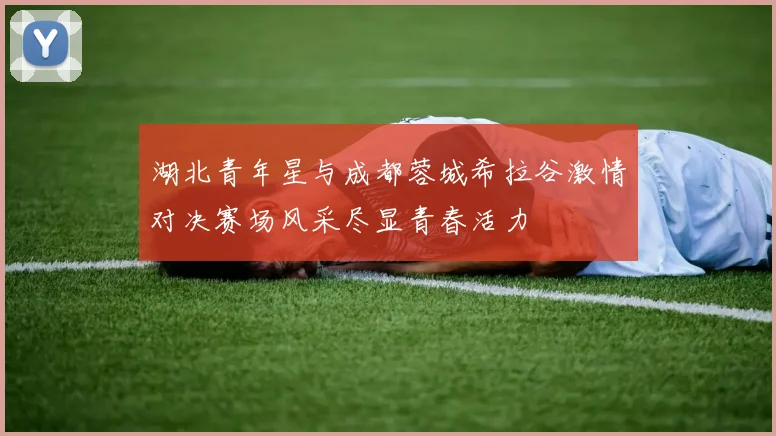 湖北青年星与成都蓉城希拉谷激情对决赛场风采尽显青春活力