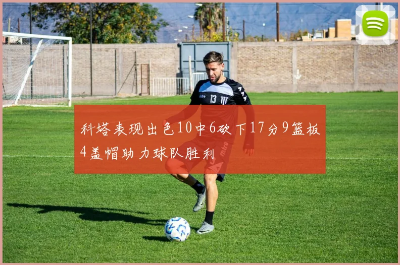 科塔表现出色10中6砍下17分9篮板4盖帽助力球队胜利