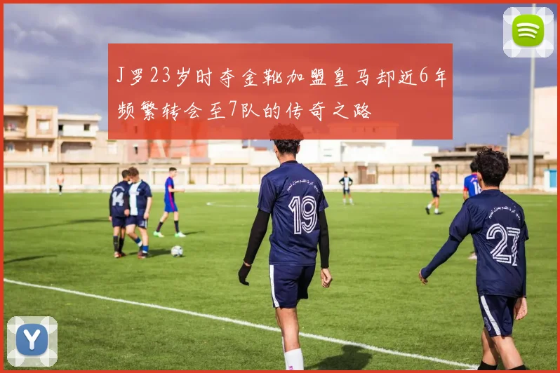 J罗23岁时夺金靴加盟皇马却近6年频繁转会至7队的传奇之路