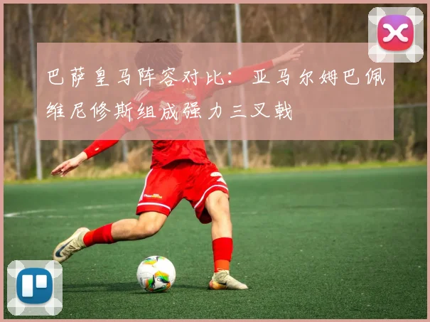 巴萨皇马阵容对比：亚马尔姆巴佩维尼修斯组成强力三叉戟