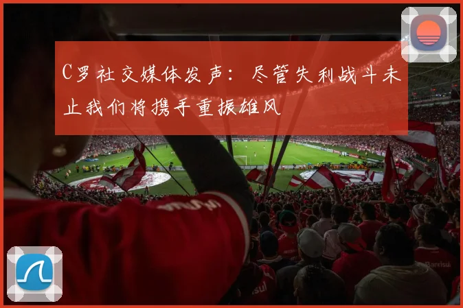 C罗社交媒体发声：尽管失利战斗未止我们将携手重振雄风