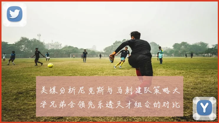 美媒分析尼克斯与马刺建队策略大学兄弟会领先乐透天才组合的对比