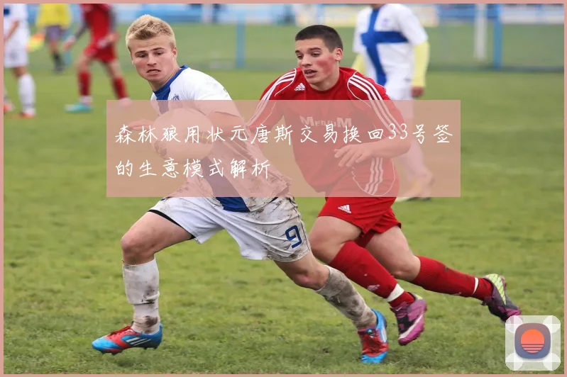 森林狼用状元唐斯交易换回33号签的生意模式解析