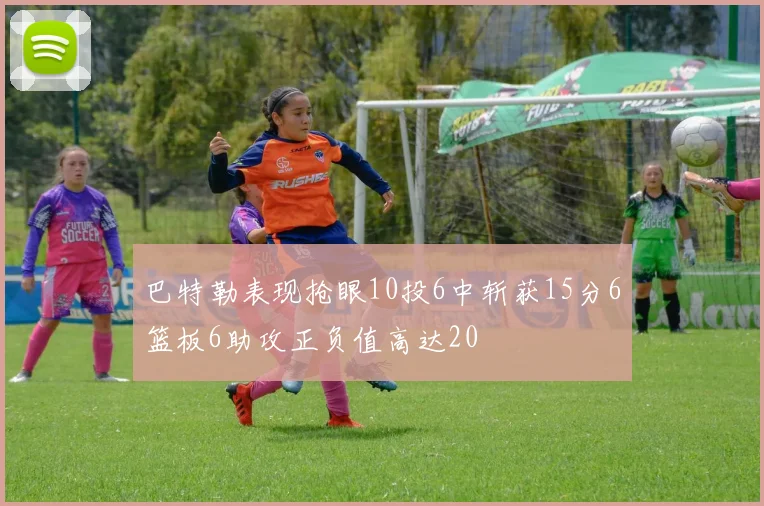 巴特勒表现抢眼10投6中斩获15分6篮板6助攻正负值高达20