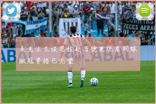 麦克法兰谈恩佐赴马德里观看网球欧冠资格已无望