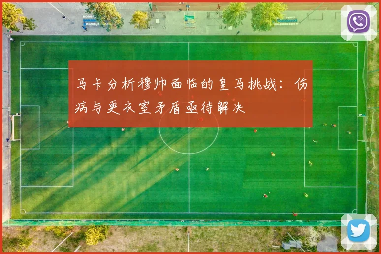 马卡分析穆帅面临的皇马挑战：伤病与更衣室矛盾亟待解决
