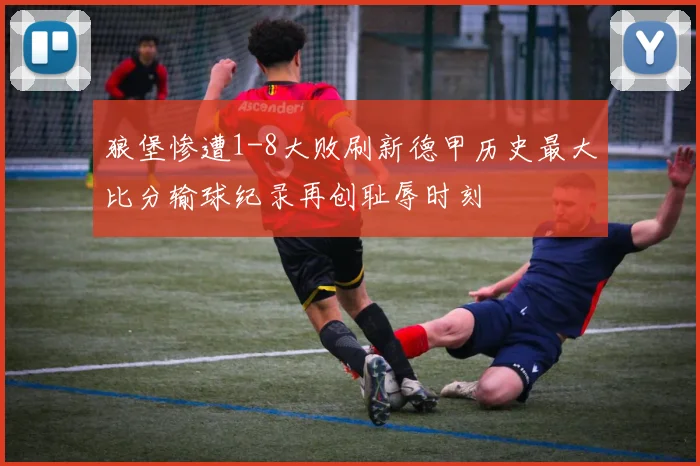 狼堡惨遭1-8大败刷新德甲历史最大比分输球纪录再创耻辱时刻