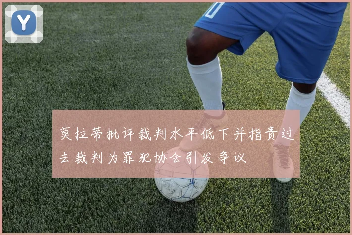 莫拉蒂批评裁判水平低下并指责过去裁判为罪犯协会引发争议