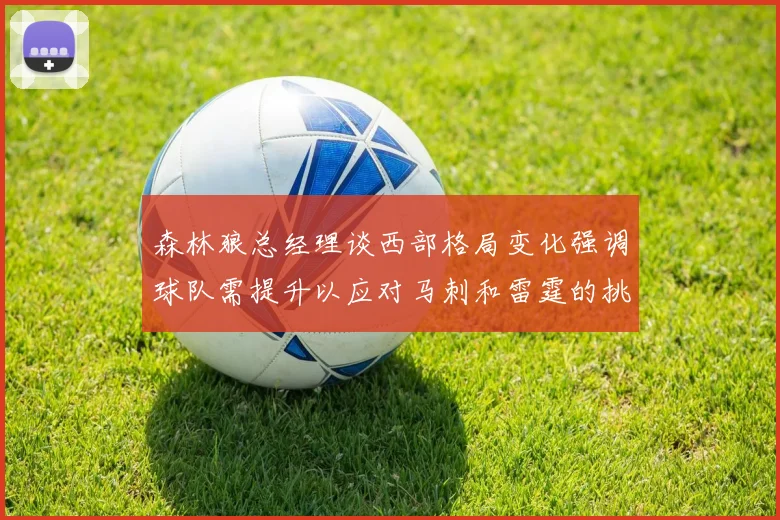 森林狼总经理谈西部格局变化强调球队需提升以应对马刺和雷霆的挑战