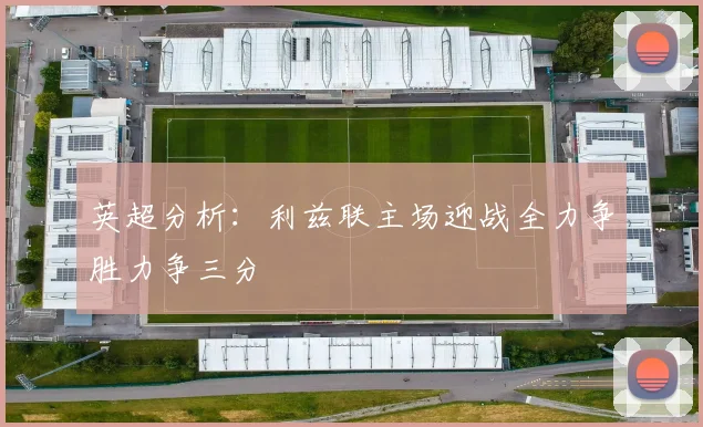 英超分析：利兹联主场迎战全力争胜力争三分